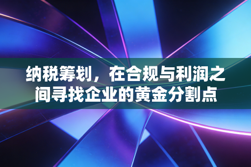 纳税筹划，在合规与利润之间寻找企业的黄金分割点