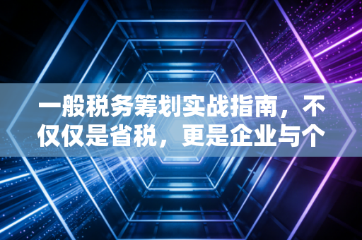 一般税务筹划实战指南，不仅仅是省税，更是企业与个人的财富护城河
