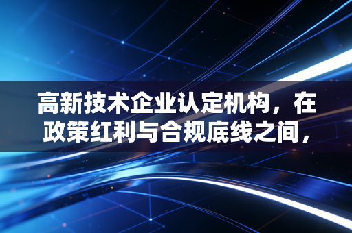 高新技术企业认定机构，在政策红利与合规底线之间，我们该如何平衡？