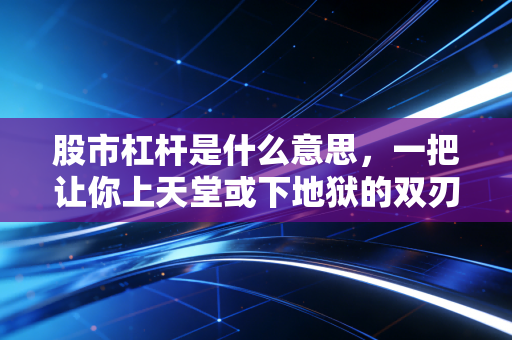 股市杠杆是什么意思，一把让你上天堂或下地狱的双刃剑