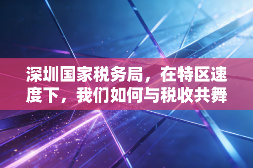 深圳国家税务局,在特区速度下,我们如何与税收共舞?
