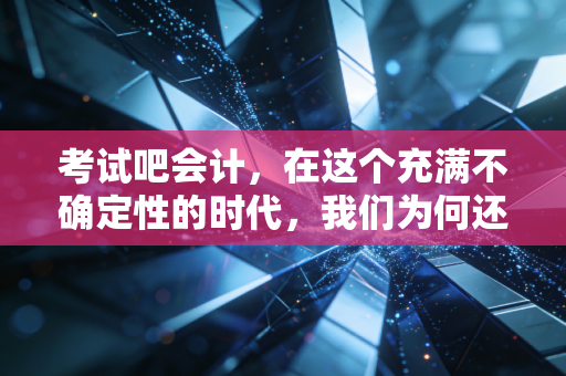 考试吧会计，在这个充满不确定性的时代，我们为何还要死磕那张证书？