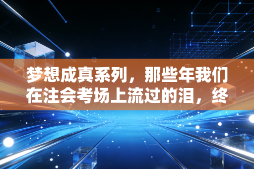 梦想成真系列，那些年我们在注会考场上流过的泪，终究变成了光