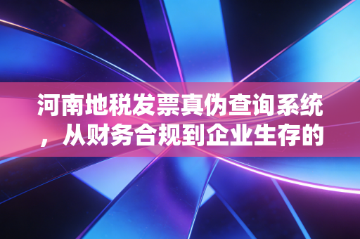 河南地税发票真伪查询系统，从财务合规到企业生存的必修课