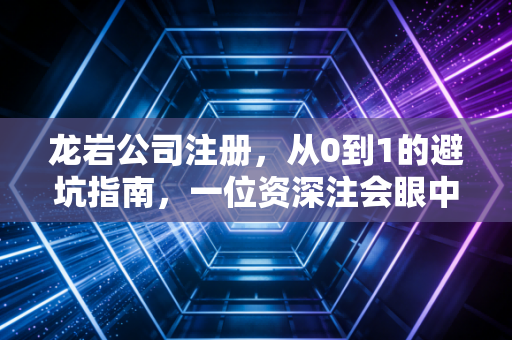 龙岩公司注册，从0到1的避坑指南，一位资深注会眼中的创业真经