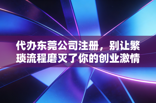 代办东莞公司注册，别让繁琐流程磨灭了你的创业激情，听听老会计的大实话