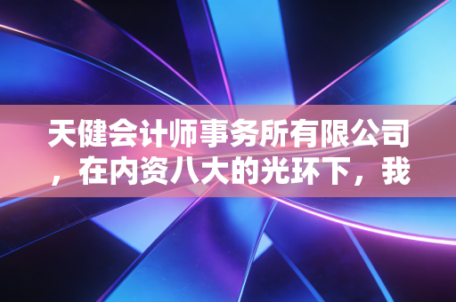 天健会计师事务所有限公司,在内资八大的光环下,我们究竟在追逐什么?