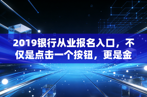 2019银行从业报名入口，不仅是点击一个按钮，更是金融职业生涯的敲门砖