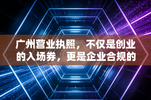 广州营业执照，不仅是创业的入场券，更是企业合规的生命线