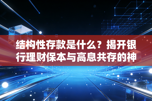 结构性存款是什么?揭开银行理财保本与高息共存的神秘面纱