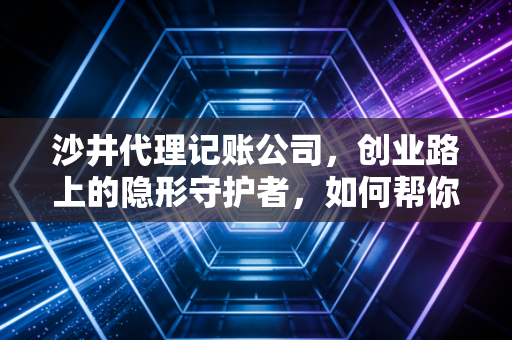 沙井代理记账公司,创业路上的隐形守护者,如何帮你省下真金白银?