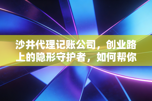 沙井代理记账公司，创业路上的隐形守护者，如何帮你省下真金白银？