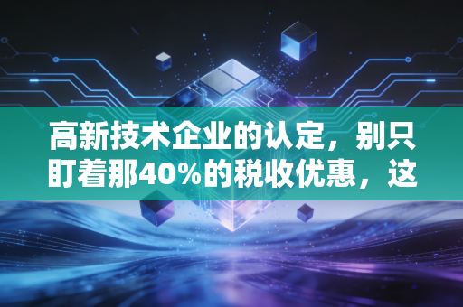 高新技术企业的认定，别只盯着那40%的税收优惠，这更是一场企业管理的大考