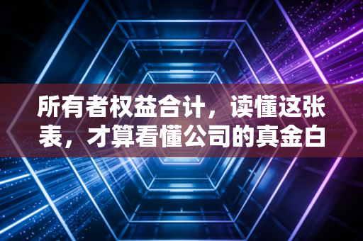 所有者权益合计，读懂这张表，才算看懂公司的真金白银