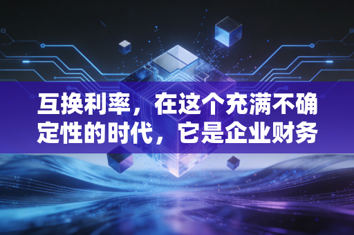 互换利率，在这个充满不确定性的时代，它是企业财务的定海神针吗？
