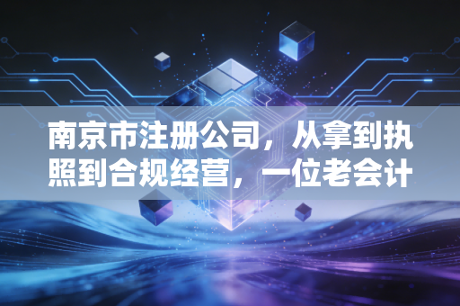 南京市注册公司,从拿到执照到合规经营,一位老会计给创业者的真心话
