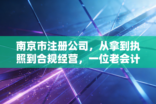 南京市注册公司，从拿到执照到合规经营，一位老会计给创业者的真心话