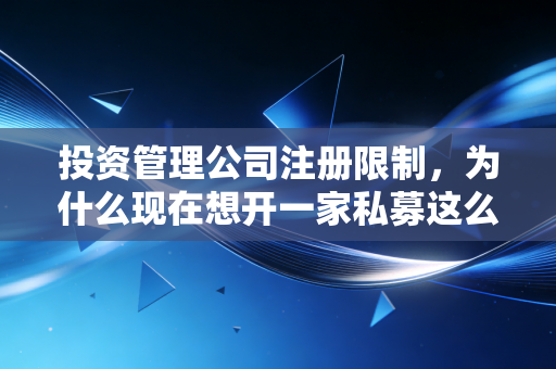 投资管理公司注册限制,为什么现在想开一家私募这么难?背后的真相与出路
