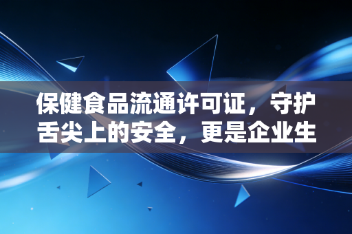 保健食品流通许可证,守护舌尖上的安全,更是企业生存的护身符