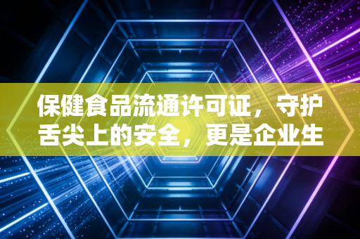 保健食品流通许可证，守护舌尖上的安全，更是企业生存的护身符