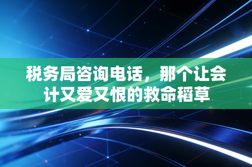税务局咨询电话,那个让会计又爱又恨的救命稻草
