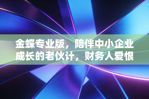 金蝶专业版,陪伴中小企业成长的老伙计,财务人爱恨交织的数字化伴侣