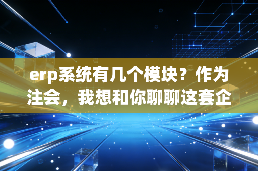 erp系统有几个模块？作为注会，我想和你聊聊这套企业大脑背后的逻辑与人性