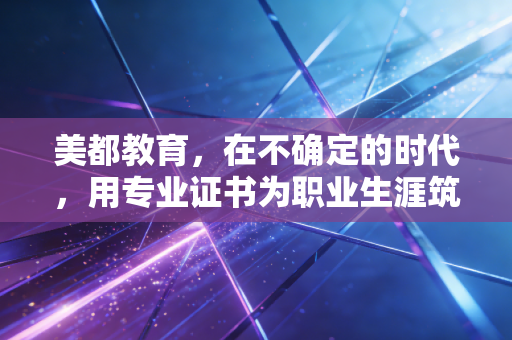 美都教育,在不确定的时代,用专业证书为职业生涯筑起护城河
