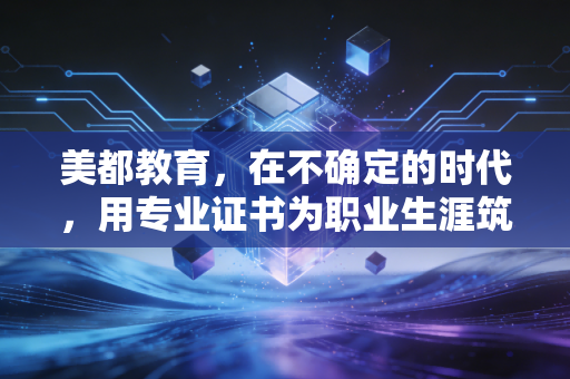 美都教育，在不确定的时代，用专业证书为职业生涯筑起护城河