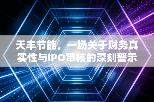 天丰节能,一场关于财务真实性与IPO审核的深刻警示录