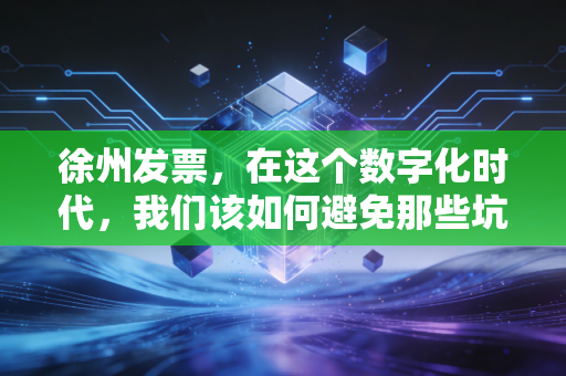 徐州发票，在这个数字化时代，我们该如何避免那些坑？