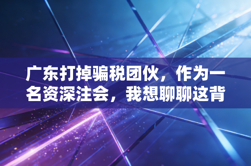 广东打掉骗税团伙，作为一名资深注会，我想聊聊这背后的猫鼠游戏与行业警钟