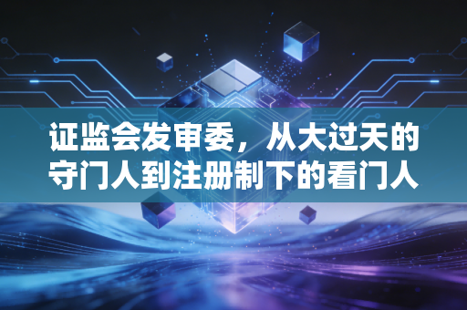 证监会发审委，从大过天的守门人到注册制下的看门人，一位注会老兵的江湖夜话