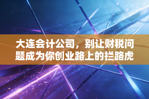 大连会计公司，别让财税问题成为你创业路上的拦路虎，一位老会计的真心话