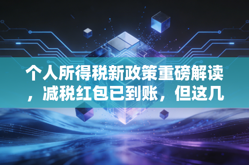 个人所得税新政策重磅解读，减税红包已到账，但这几个隐形雷区你避开了吗？