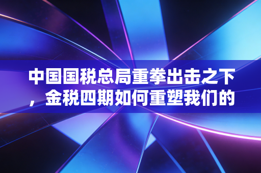 中国国税总局重拳出击之下，金税四期如何重塑我们的财富安全感？