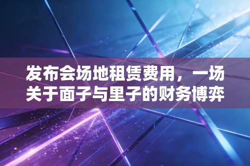 发布会场地租赁费用,一场关于面子与里子的财务博弈