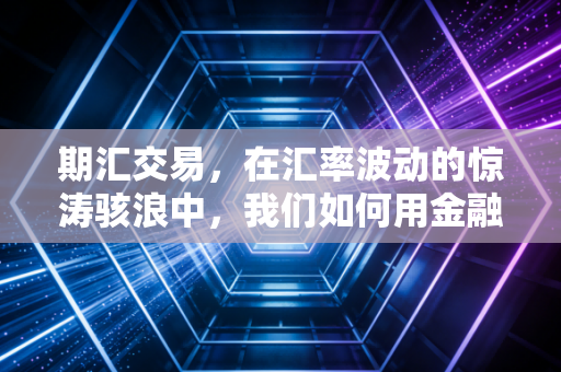 期汇交易，在汇率波动的惊涛骇浪中，我们如何用金融工具为财富穿上救生衣？