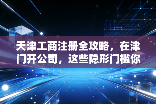 天津工商注册全攻略,在津门开公司,这些隐形门槛你真的看懂了吗?