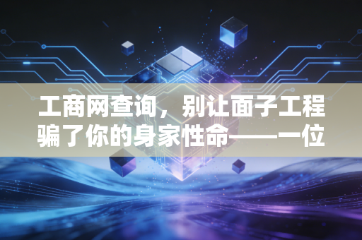 工商网查询，别让面子工程骗了你的身家性命——一位老CPA的实战避坑指南
