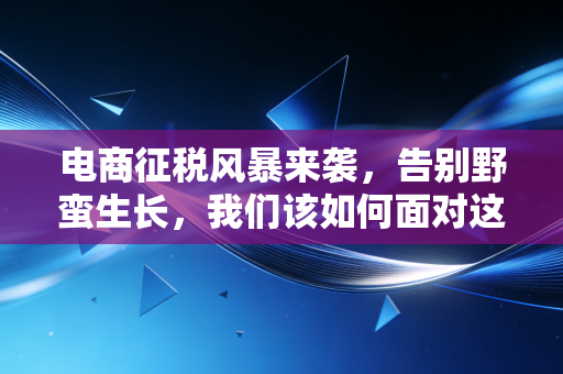 电商征税风暴来袭,告别野蛮生长,我们该如何面对这场合规大考?