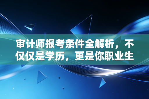 审计师报考条件全解析，不仅仅是学历，更是你职业生涯的一块敲门砖