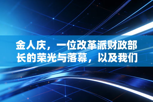 金人庆，一位改革派财政部长的荣光与落幕，以及我们审计人的反思