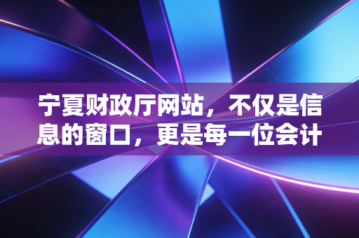 宁夏财政厅网站，不仅是信息的窗口，更是每一位会计人职业生涯的隐形导航员