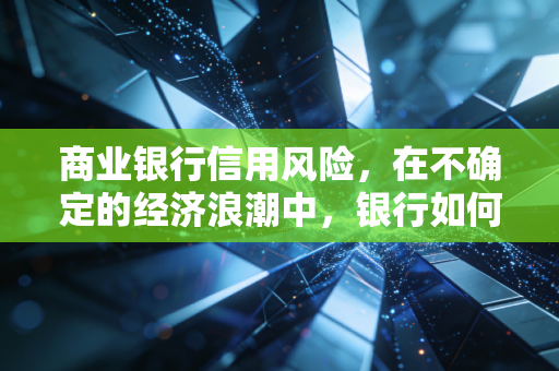 商业银行信用风险，在不确定的经济浪潮中，银行如何守住钱袋子的底线？