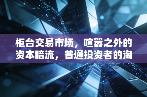 柜台交易市场，喧嚣之外的资本暗流，普通投资者的淘金地还是修罗场？