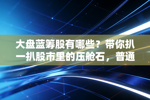 大盘蓝筹股有哪些？带你扒一扒股市里的压舱石，普通人到底该怎么玩？