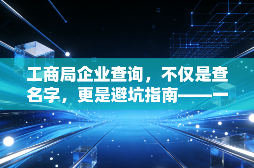工商局企业查询，不仅是查名字，更是避坑指南——一位注会眼中的商业照妖镜