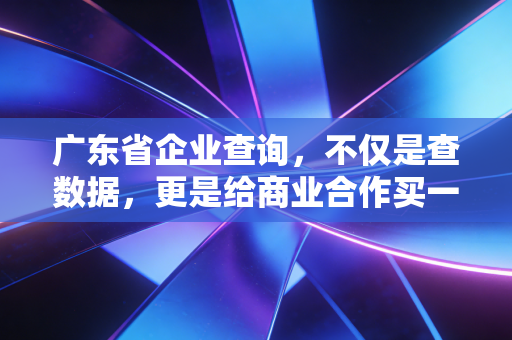 广东省企业查询，不仅是查数据，更是给商业合作买一份保险