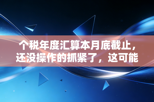 个税年度汇算本月底截止，还没操作的抓紧了，这可能是你今年最大的加薪机会